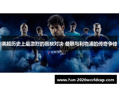 英超历史上最激烈的宿敌对决 曼联与利物浦的传奇争锋