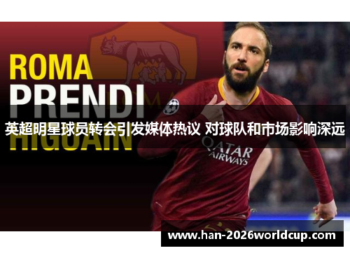 英超明星球员转会引发媒体热议 对球队和市场影响深远