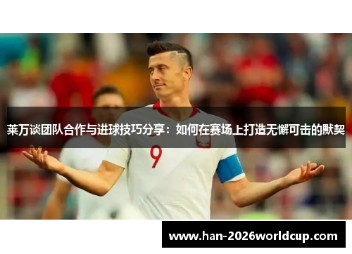 莱万谈团队合作与进球技巧分享：如何在赛场上打造无懈可击的默契