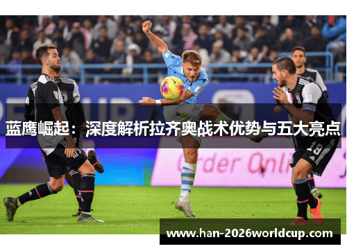 蓝鹰崛起：深度解析拉齐奥战术优势与五大亮点