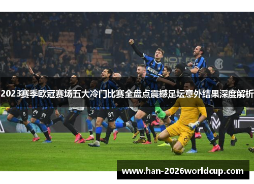 2023赛季欧冠赛场五大冷门比赛全盘点震撼足坛意外结果深度解析