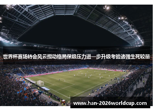 世界杯赛场转会风云搅动格局保级压力进一步升级考验诸强生死较量