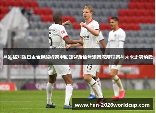 吕迪格对阵日本表现解析德甲回暖背后信号洞察深度观察与未来走势前瞻