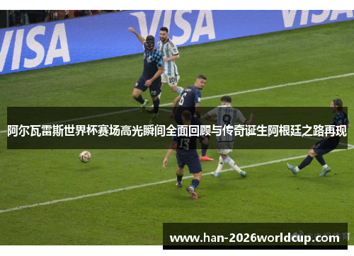 阿尔瓦雷斯世界杯赛场高光瞬间全面回顾与传奇诞生阿根廷之路再现