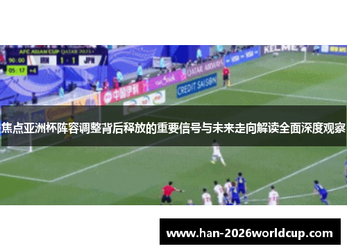 焦点亚洲杯阵容调整背后释放的重要信号与未来走向解读全面深度观察