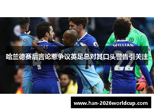 哈兰德赛后言论惹争议英足总对其口头警告引关注