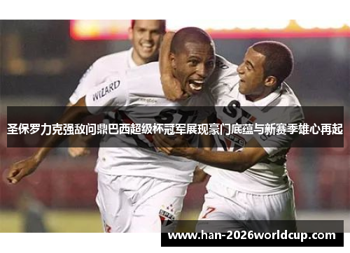 圣保罗力克强敌问鼎巴西超级杯冠军展现豪门底蕴与新赛季雄心再起 圣保罗力克强敌问鼎巴西超级杯冠军展现豪门底蕴与新赛季雄心再起