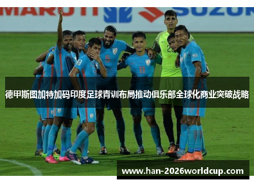 德甲斯图加特加码印度足球青训布局推动俱乐部全球化商业突破战略