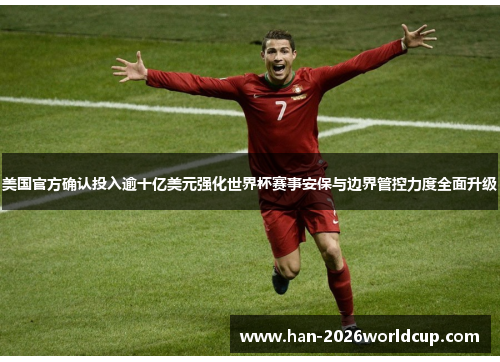 美国官方确认投入逾十亿美元强化世界杯赛事安保与边界管控力度全面升级