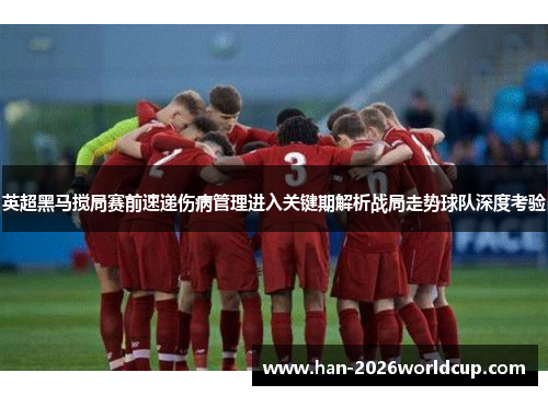 英超黑马搅局赛前速递伤病管理进入关键期解析战局走势球队深度考验