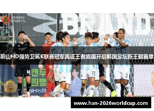 蔚山HD强势卫冕K联赛冠军再证王者底蕴开启韩国足坛新王朝篇章
