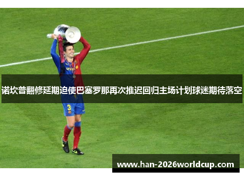 诺坎普翻修延期迫使巴塞罗那再次推迟回归主场计划球迷期待落空