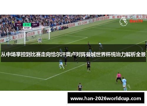 从中场掌控到比赛走向恰尔汗奥卢对阵曼城世界杯统治力解析全景 从中场掌控到比赛走向恰尔汗奥卢对阵曼城世界杯统治力解析全景