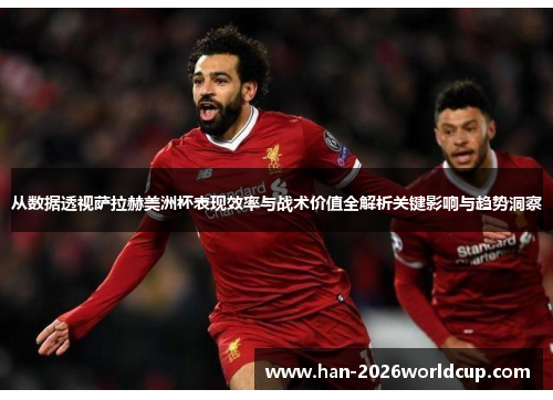 从数据透视萨拉赫美洲杯表现效率与战术价值全解析关键影响与趋势洞察 从数据透视萨拉赫美洲杯表现效率与战术价值全解析关键影响与趋势洞察
