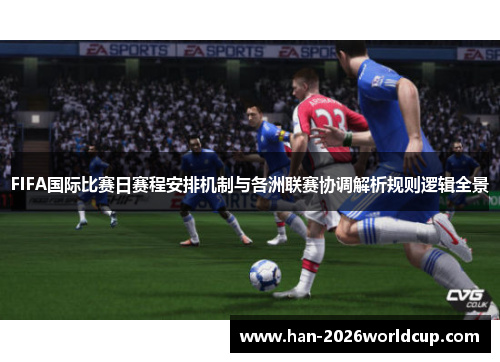 FIFA国际比赛日赛程安排机制与各洲联赛协调解析规则逻辑全景 FIFA国际比赛日赛程安排机制与各洲联赛协调解析规则逻辑全景