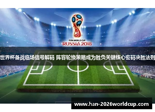 世界杯备战临场信号解码 阵容轮换策略成为胜负关键核心密码决胜法则 世界杯备战临场信号解码 阵容轮换策略成为胜负关键核心密码决胜法则
