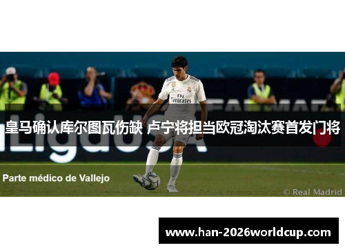 皇马确认库尔图瓦伤缺 卢宁将担当欧冠淘汰赛首发门将 皇马确认库尔图瓦伤缺 卢宁将担当欧冠淘汰赛首发门将